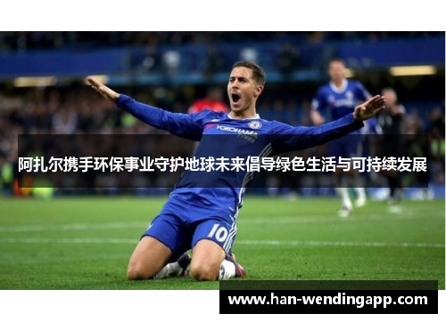 阿扎尔携手环保事业守护地球未来倡导绿色生活与可持续发展 阿扎尔携手环保事业守护地球未来倡导绿色生活与可持续发展