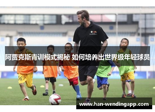 阿贾克斯青训模式揭秘 如何培养出世界级年轻球员 阿贾克斯青训模式揭秘 如何培养出世界级年轻球员