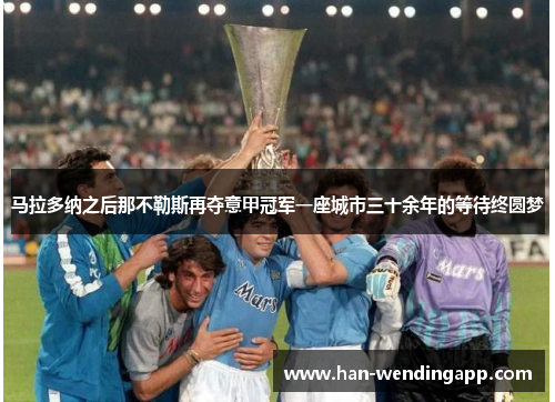 马拉多纳之后那不勒斯再夺意甲冠军一座城市三十余年的等待终圆梦 马拉多纳之后那不勒斯再夺意甲冠军一座城市三十余年的等待终圆梦