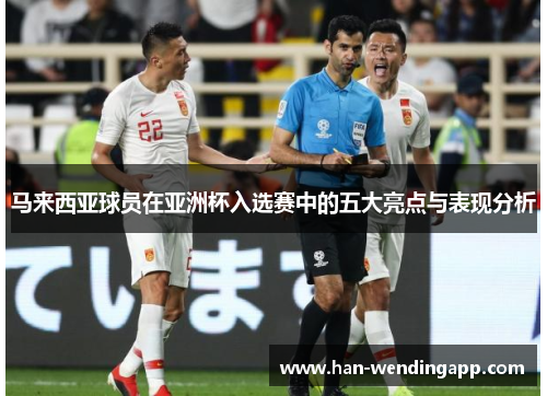 马来西亚球员在亚洲杯入选赛中的五大亮点与表现分析 马来西亚球员在亚洲杯入选赛中的五大亮点与表现分析