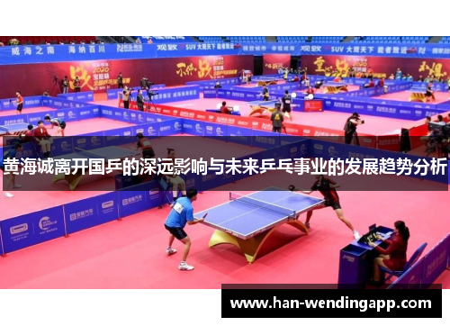 黄海诚离开国乒的深远影响与未来乒乓事业的发展趋势分析 黄海诚离开国乒的深远影响与未来乒乓事业的发展趋势分析