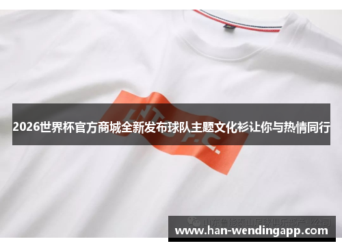2026世界杯官方商城全新发布球队主题文化衫让你与热情同行 2026世界杯官方商城全新发布球队主题文化衫让你与热情同行