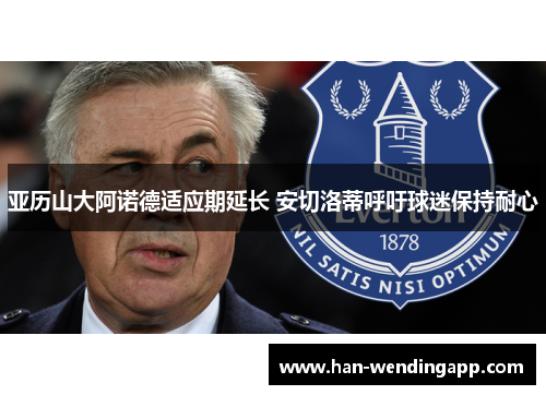 亚历山大阿诺德适应期延长 安切洛蒂呼吁球迷保持耐心 亚历山大阿诺德适应期延长 安切洛蒂呼吁球迷保持耐心
