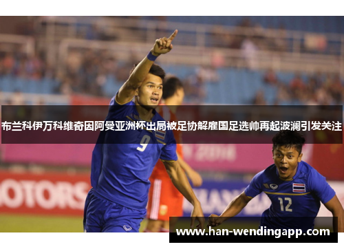 布兰科伊万科维奇因阿曼亚洲杯出局被足协解雇国足选帅再起波澜引发关注 布兰科伊万科维奇因阿曼亚洲杯出局被足协解雇国足选帅再起波澜引发关注